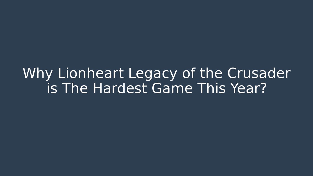 Why Lionheart Legacy of the Crusader is The Hardest Game This Year?