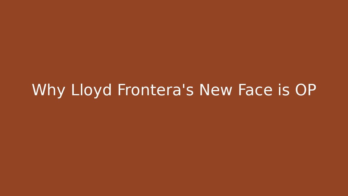 Why Lloyd Frontera's New Face is OP