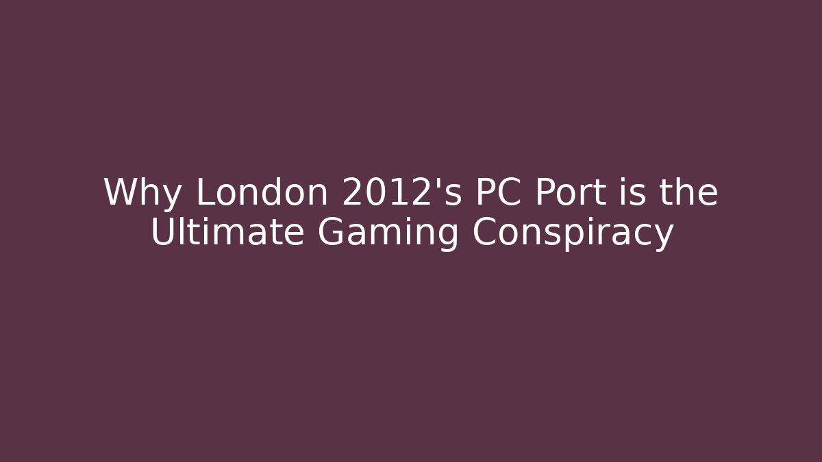 Why London 2012's PC Port is the Ultimate Gaming Conspiracy