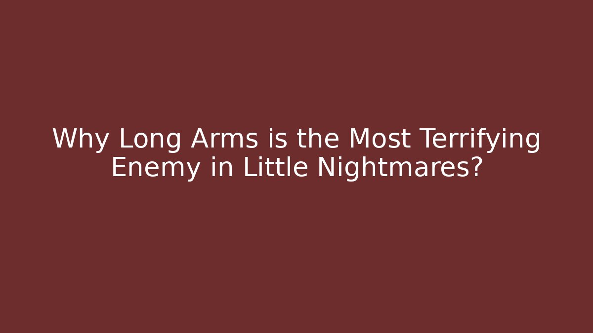 Why Long Arms is the Most Terrifying Enemy in Little Nightmares?