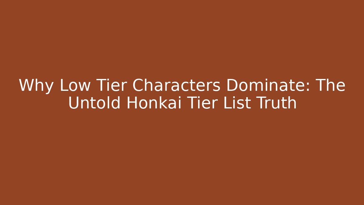 Why Low Tier Characters Dominate: The Untold Honkai Tier List Truth