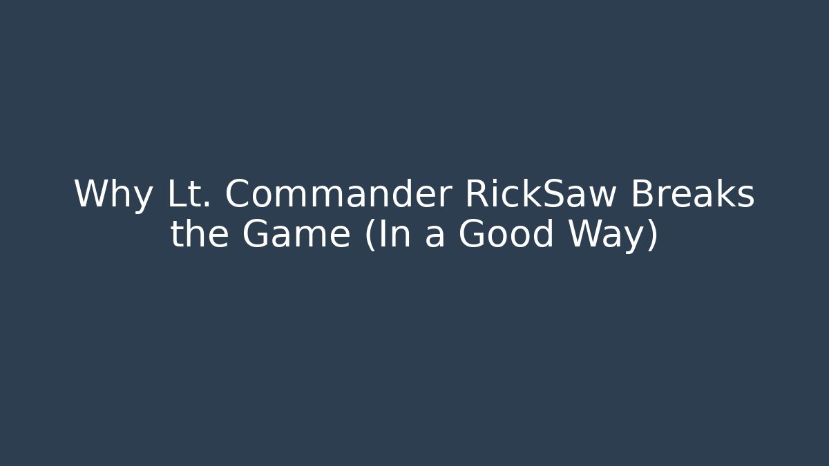 Why Lt. Commander RickSaw Breaks the Game (In a Good Way)