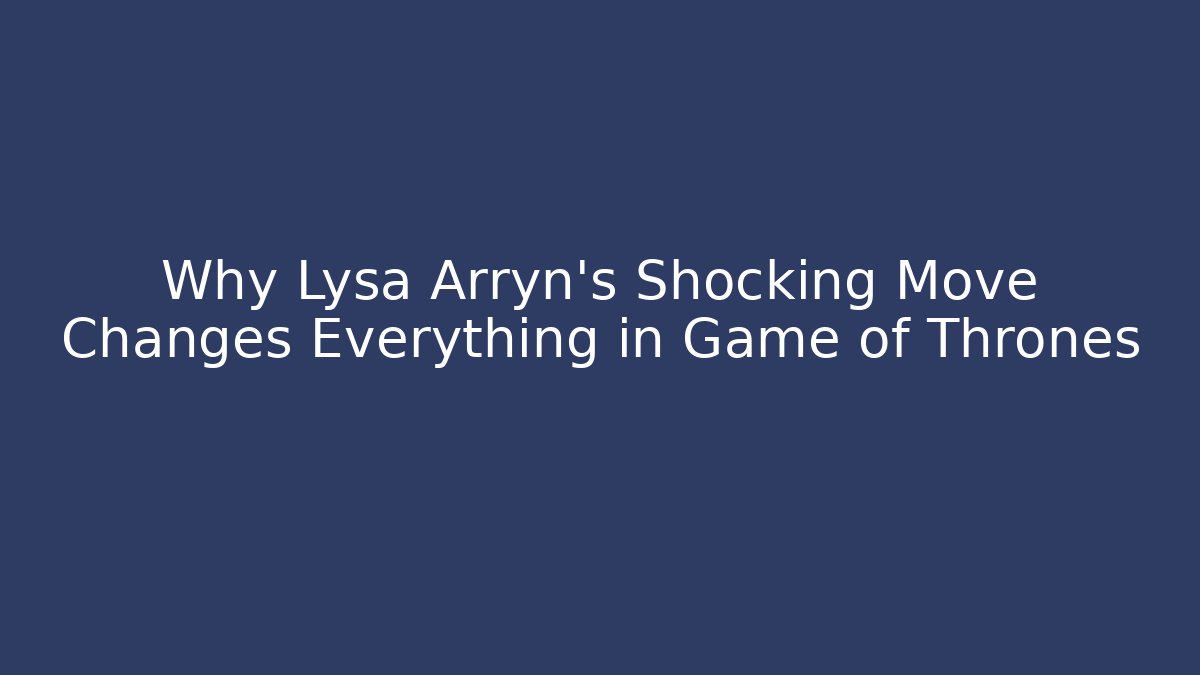 Why Lysa Arryn’s Shocking Move Changes Everything in Game of Thrones