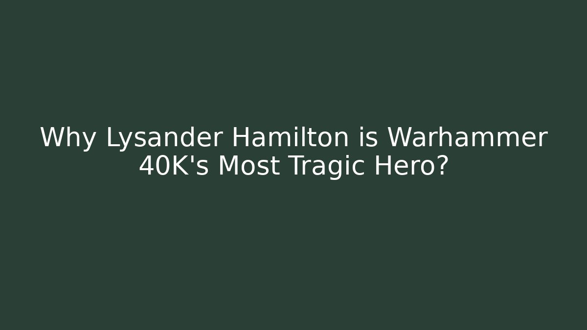 Why Lysander Hamilton is Warhammer 40K's Most Tragic Hero?