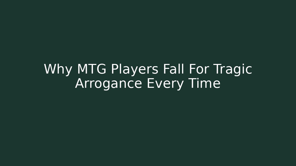 Why MTG Players Fall For Tragic Arrogance Every Time
