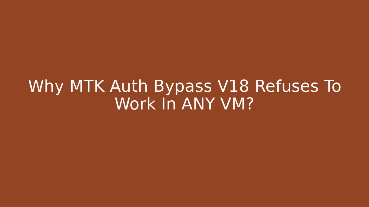 Why MTK Auth Bypass V18 Refuses To Work In ANY VM?