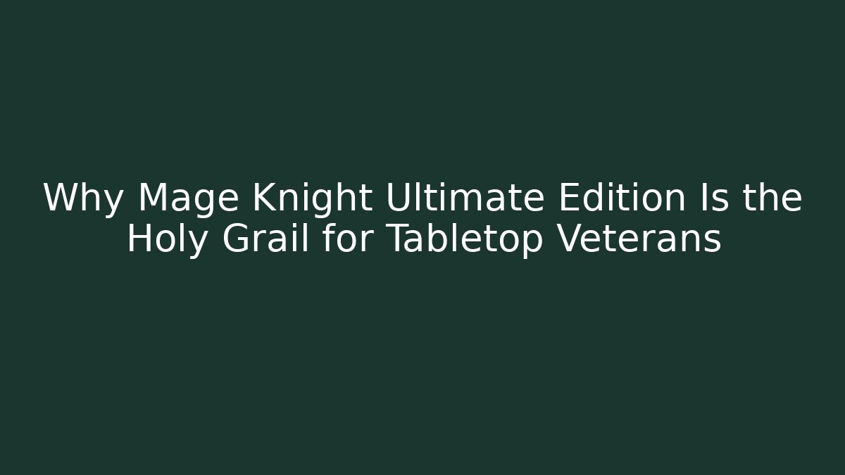 Why Mage Knight Ultimate Edition Is the Holy Grail for Tabletop Veterans