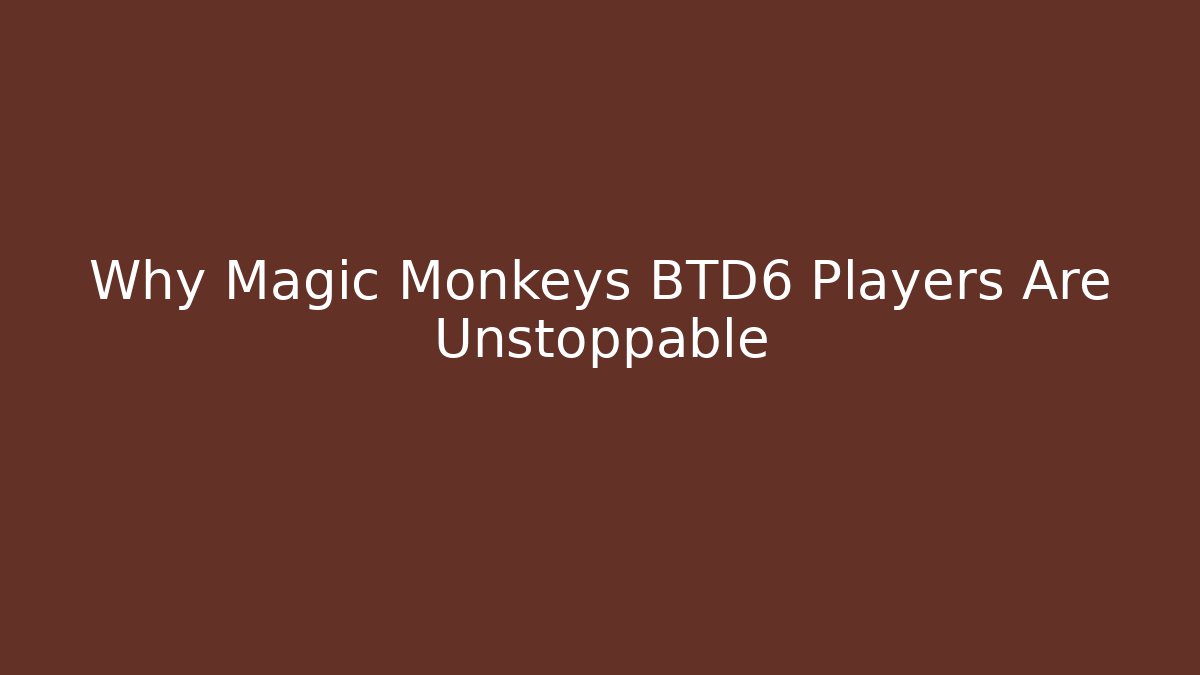 Why Magic Monkeys BTD6 Players Are Unstoppable