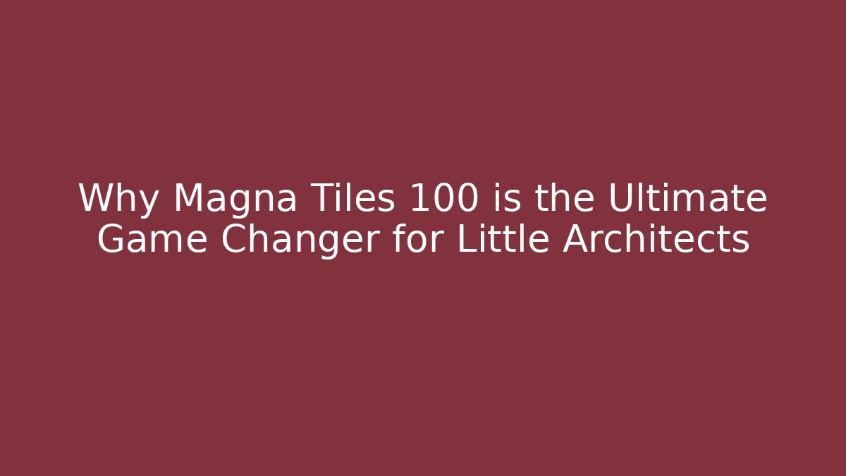 Why Magna Tiles 100 is the Ultimate Game Changer for Little Architects
