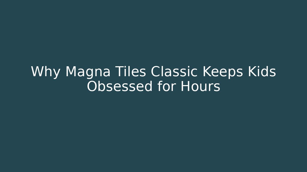 Why Magna Tiles Classic Keeps Kids Obsessed for Hours