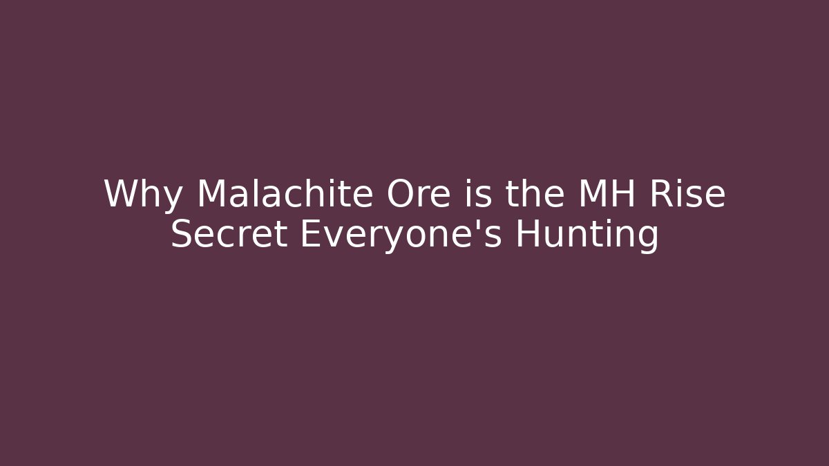 Why Malachite Ore is the MH Rise Secret Everyone’s Hunting