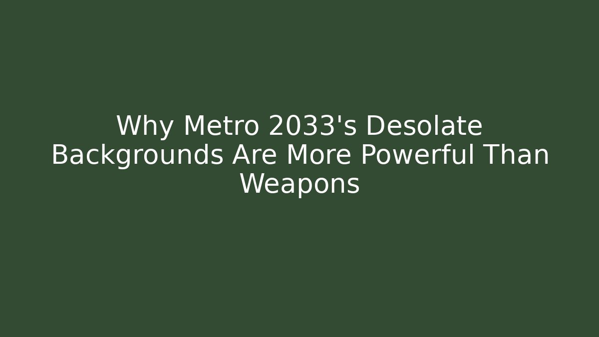 Why Metro 2033's Desolate Backgrounds Are More Powerful Than Weapons