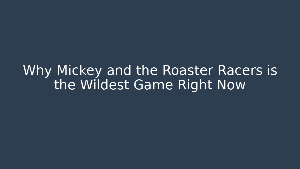 Why Mickey and the Roaster Racers is the Wildest Game Right Now