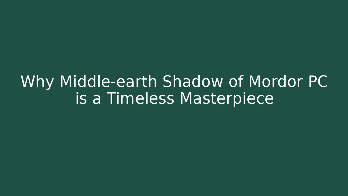 Why Middle-earth Shadow of Mordor PC is a Timeless Masterpiece