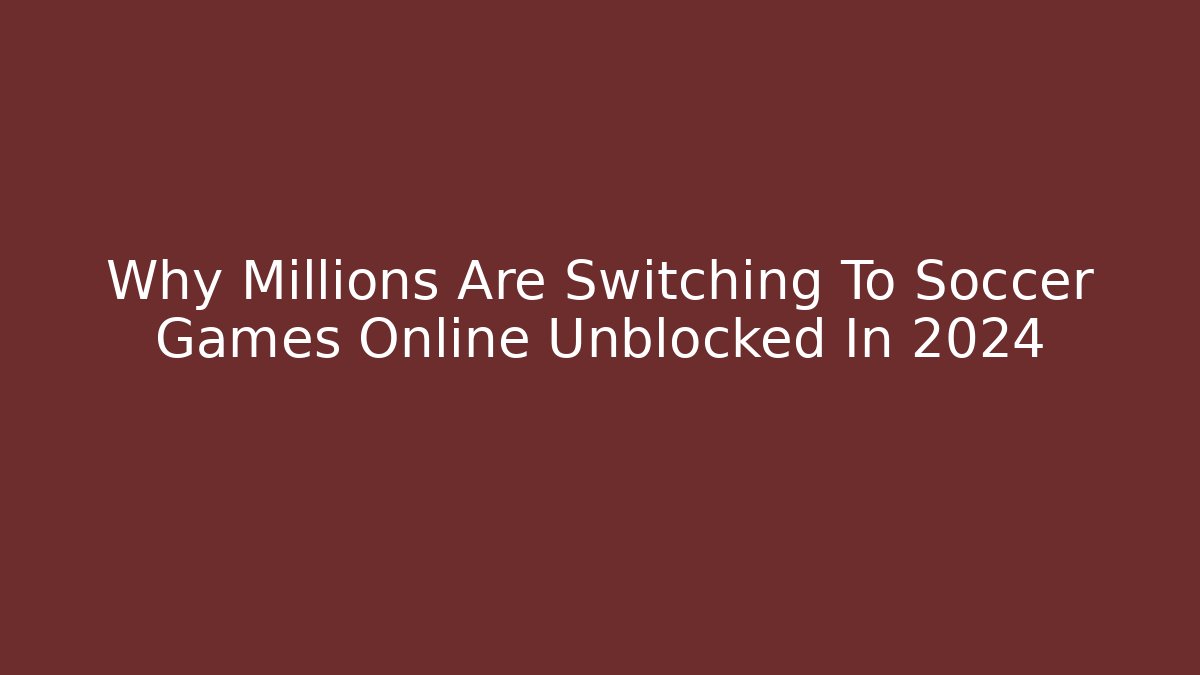 Why Millions Are Switching To Soccer Games Online Unblocked In 2024