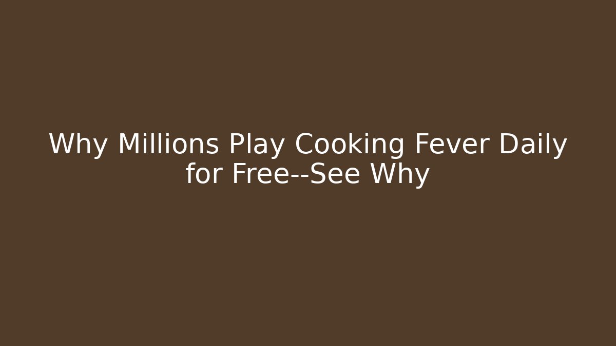 Why Millions Play Cooking Fever Daily for Free—See Why