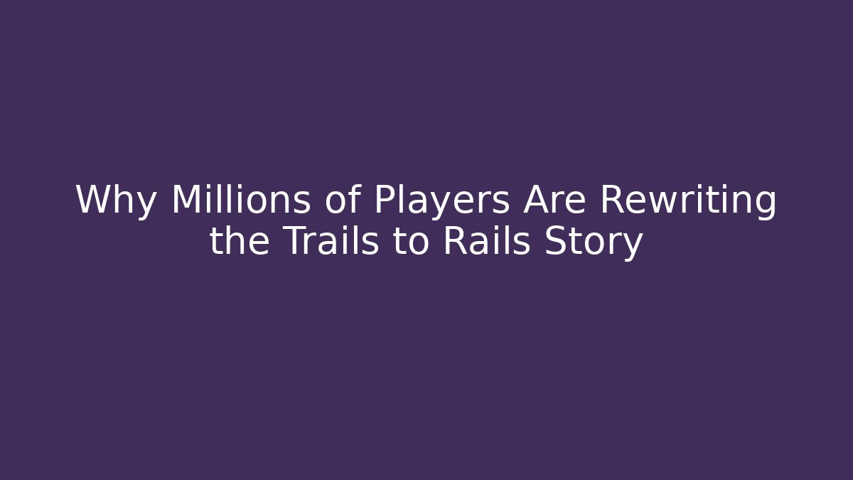 Why Millions of Players Are Rewriting the Trails to Rails Story