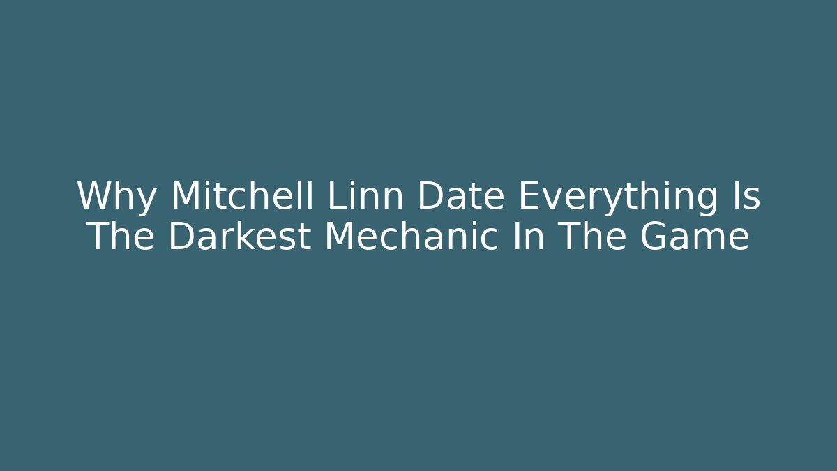 Why Mitchell Linn Date Everything Is The Darkest Mechanic In The Game