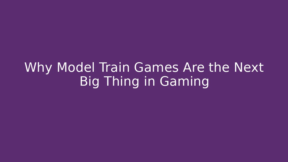 Why Model Train Games Are the Next Big Thing in Gaming
