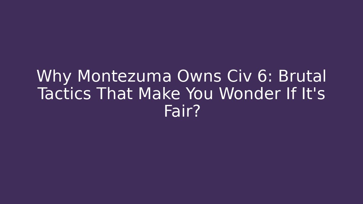 Why Montezuma Owns Civ 6: Brutal Tactics That Make You Wonder If It’s Fair?