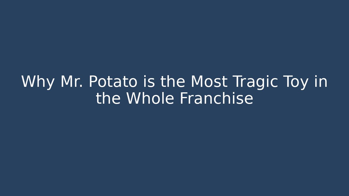 Why Mr. Potato is the Most Tragic Toy in the Whole Franchise