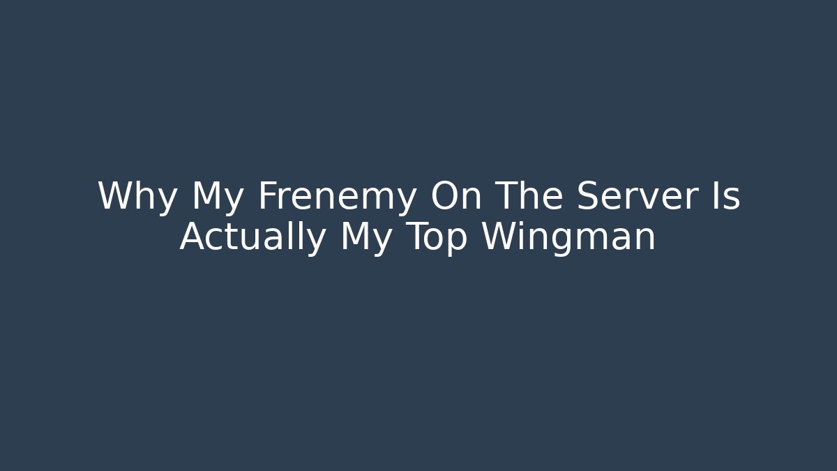 Why My Frenemy On The Server Is Actually My Top Wingman