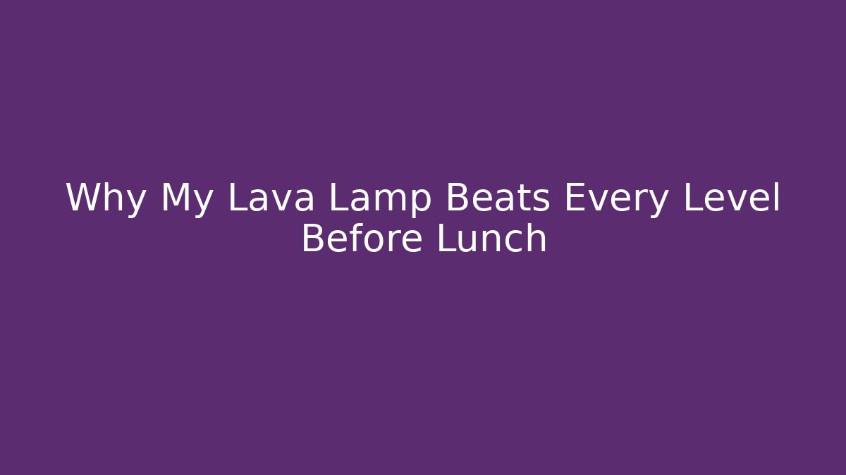 Why My Lava Lamp Beats Every Level Before Lunch