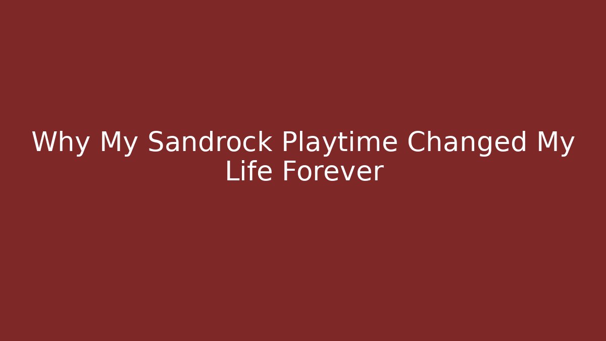 Why My Sandrock Playtime Changed My Life Forever