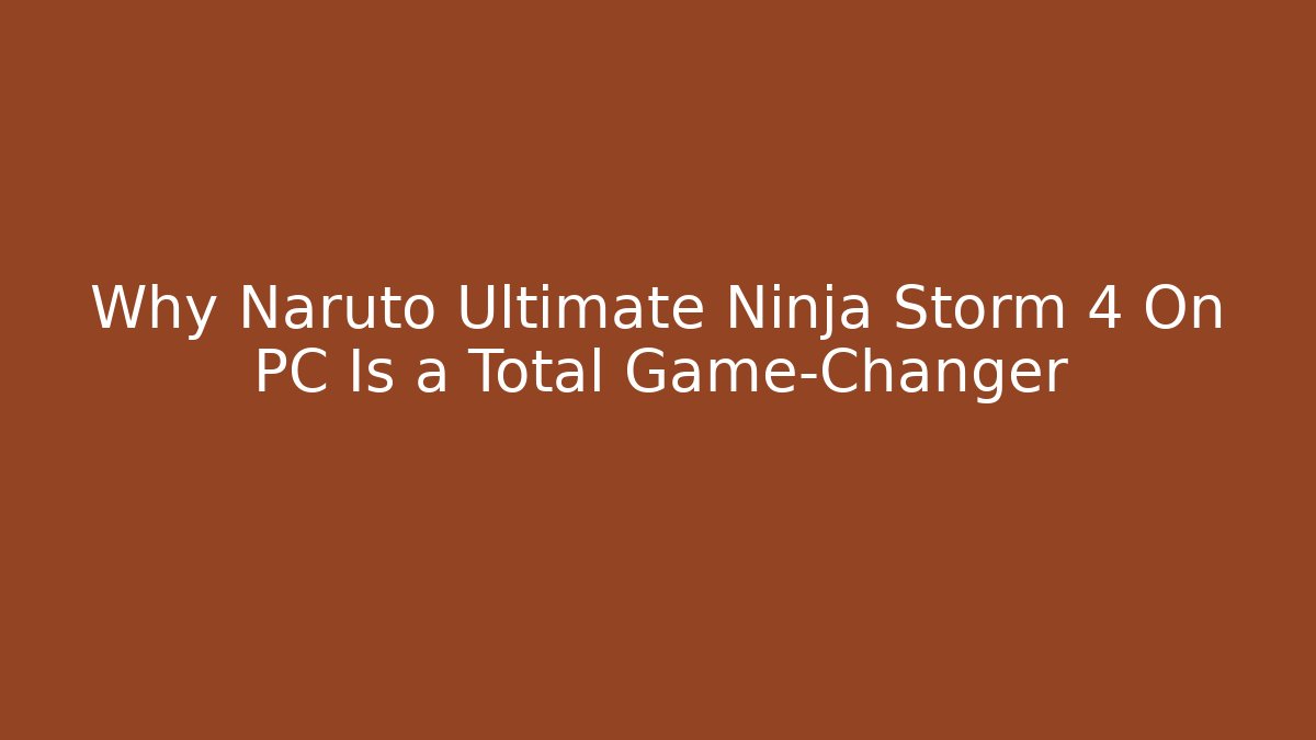 Why Naruto Ultimate Ninja Storm 4 On PC Is a Total Game-Changer