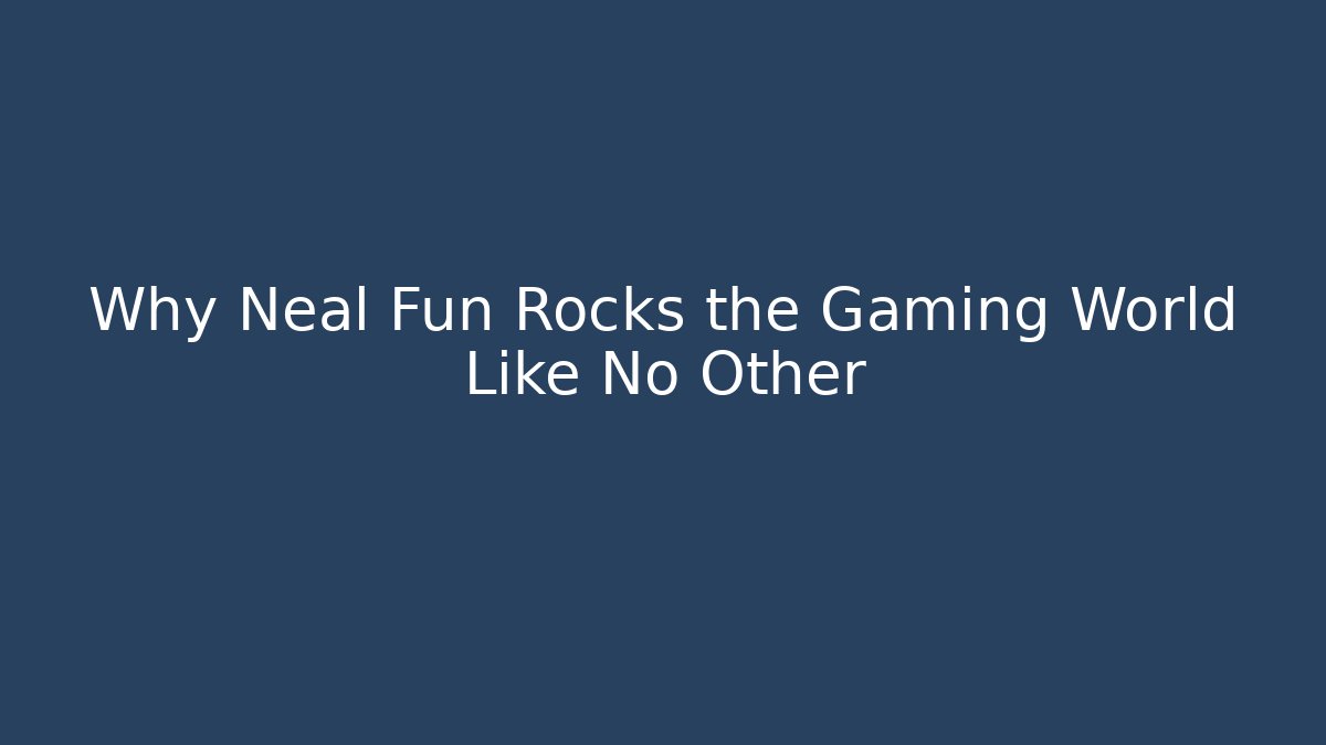Why Neal Fun Rocks the Gaming World Like No Other