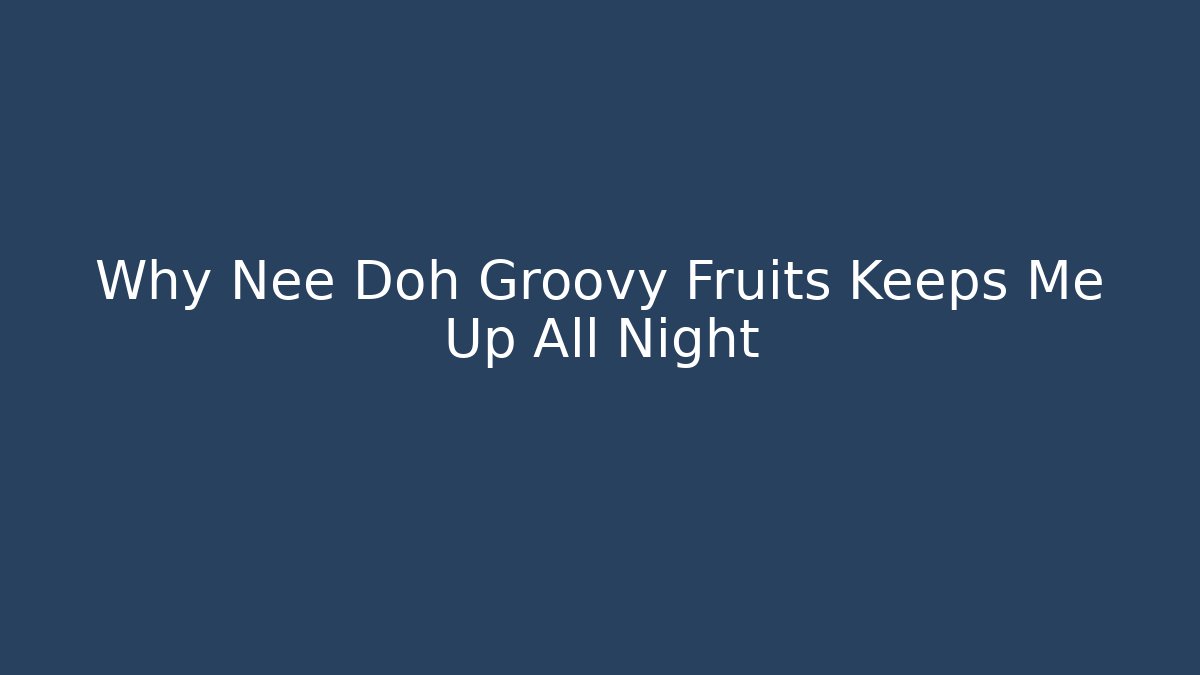 Why Nee Doh Groovy Fruits Keeps Me Up All Night