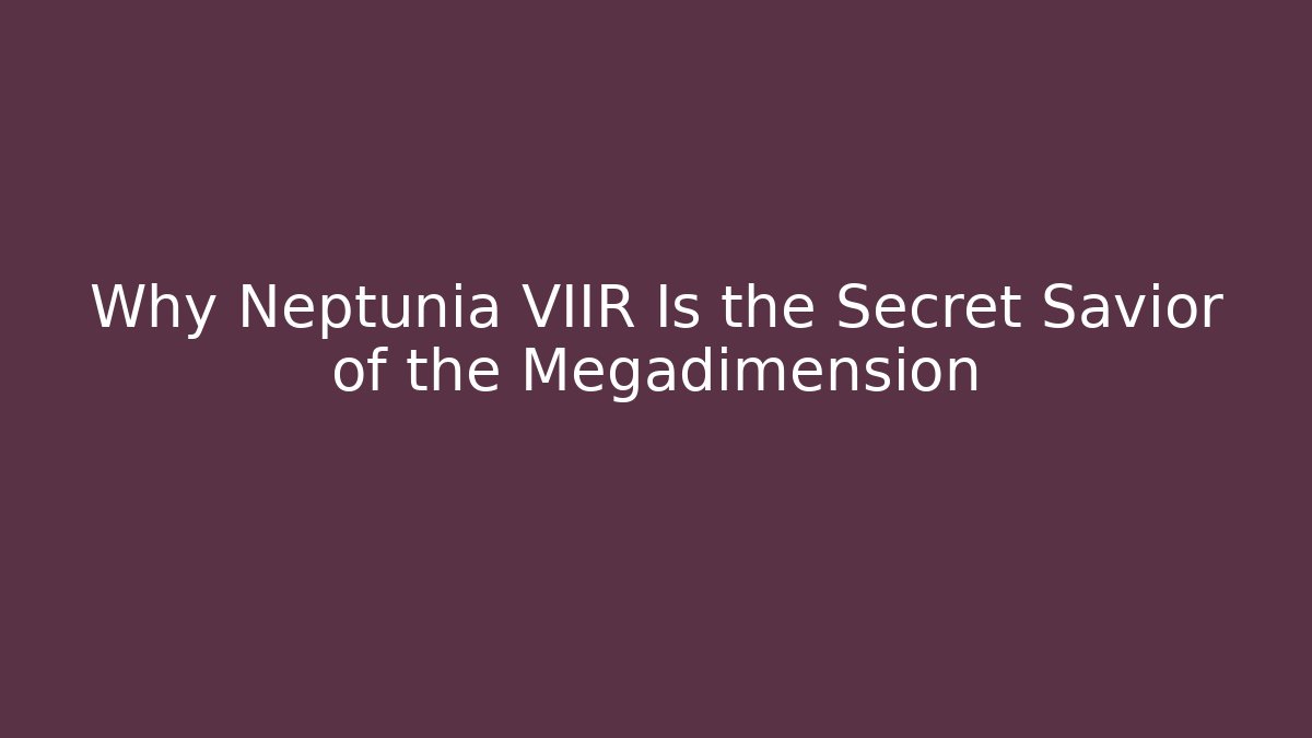 Why Neptunia VIIR Is the Secret Savior of the Megadimension