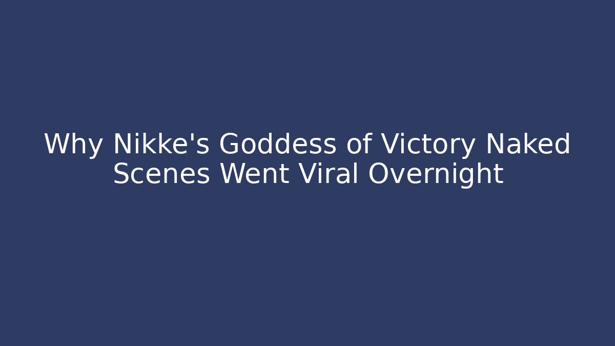 Why Nikke's Goddess of Victory Naked Scenes Went Viral Overnight