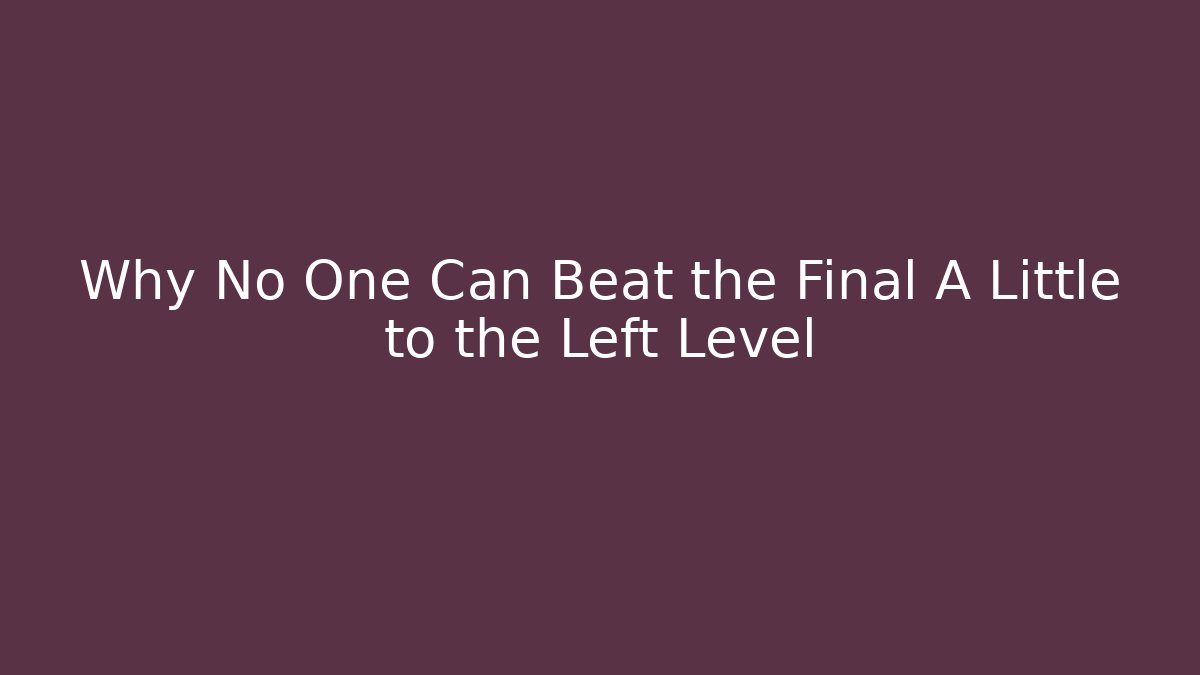 Why No One Can Beat the Final A Little to the Left Level