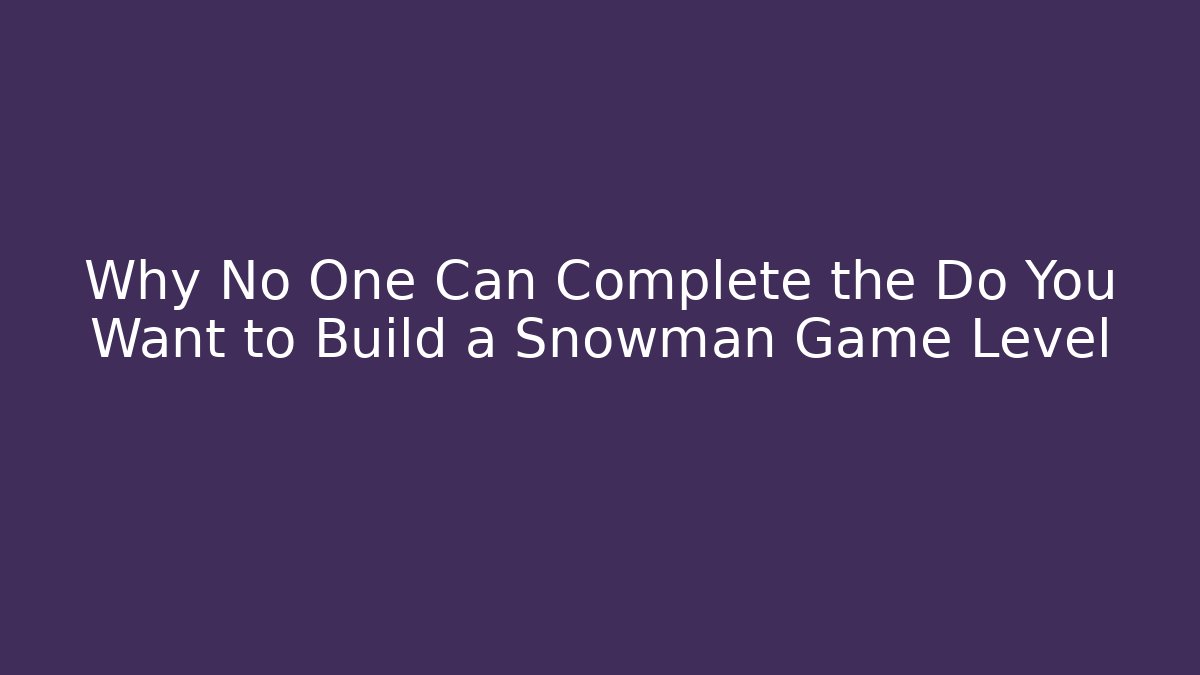 Why No One Can Complete the Do You Want to Build a Snowman Game Level