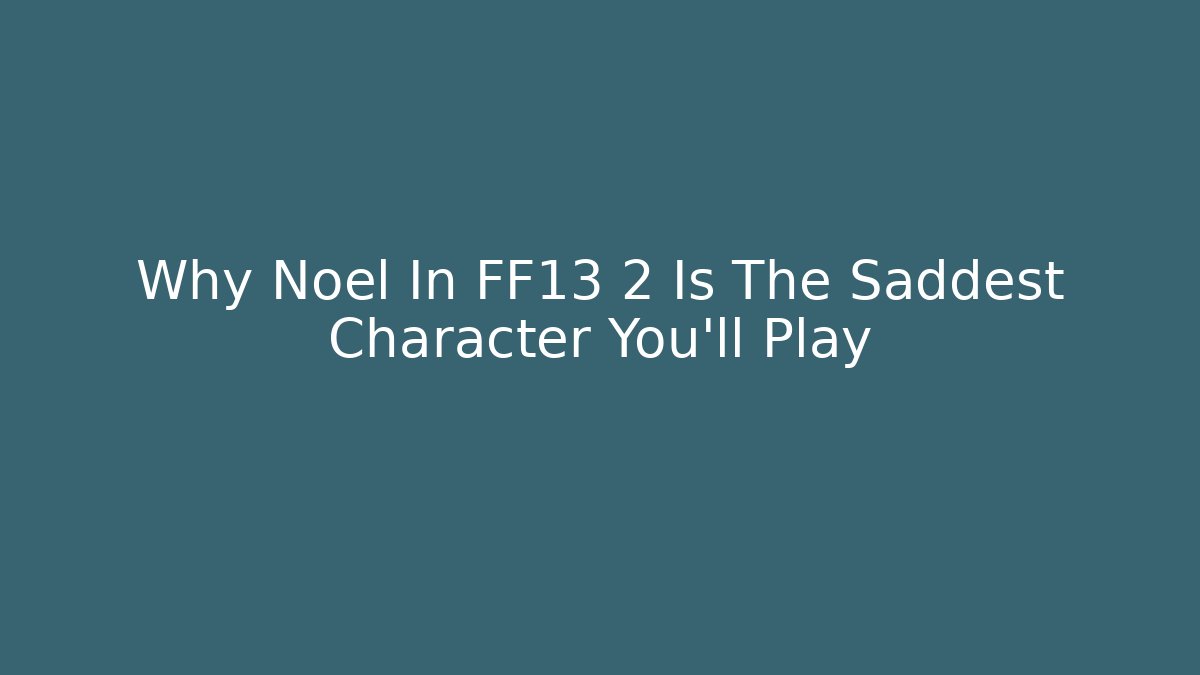 Why Noel In FF13 2 Is The Saddest Character You'll Play