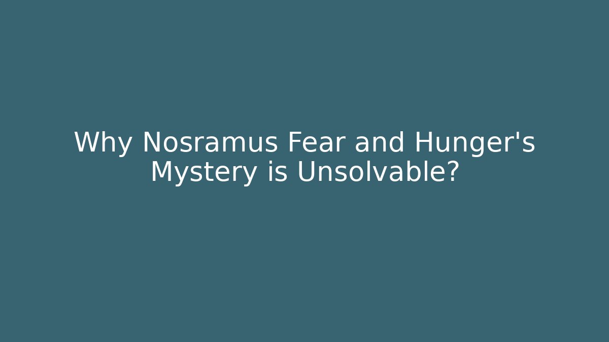 Why Nosramus Fear and Hunger’s Mystery is Unsolvable?