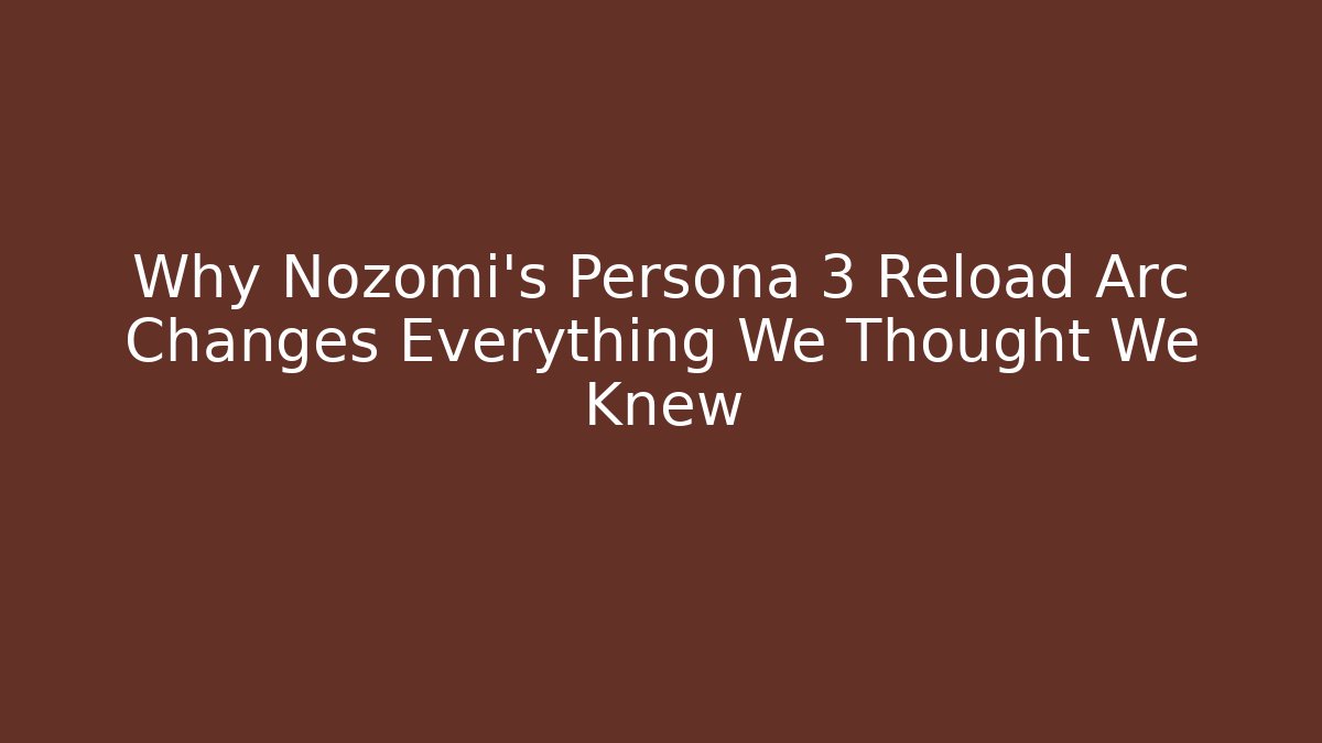 Why Nozomi's Persona 3 Reload Arc Changes Everything We Thought We Knew