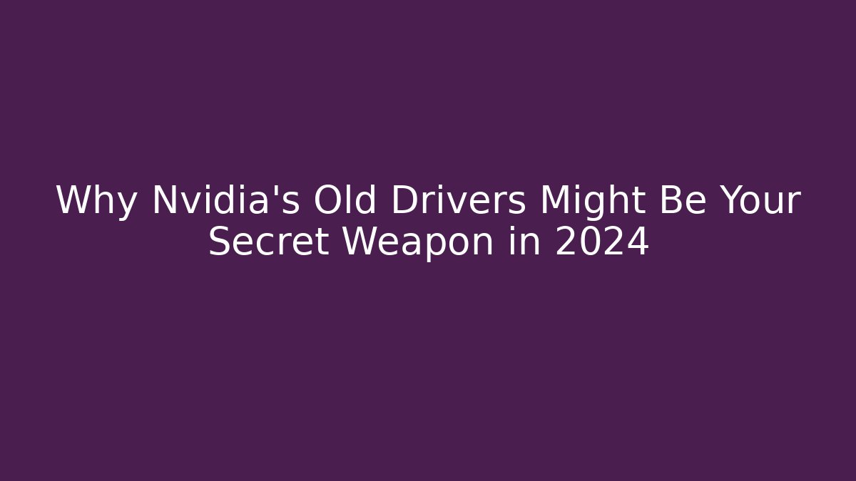 Why Nvidia's Old Drivers Might Be Your Secret Weapon in 2024