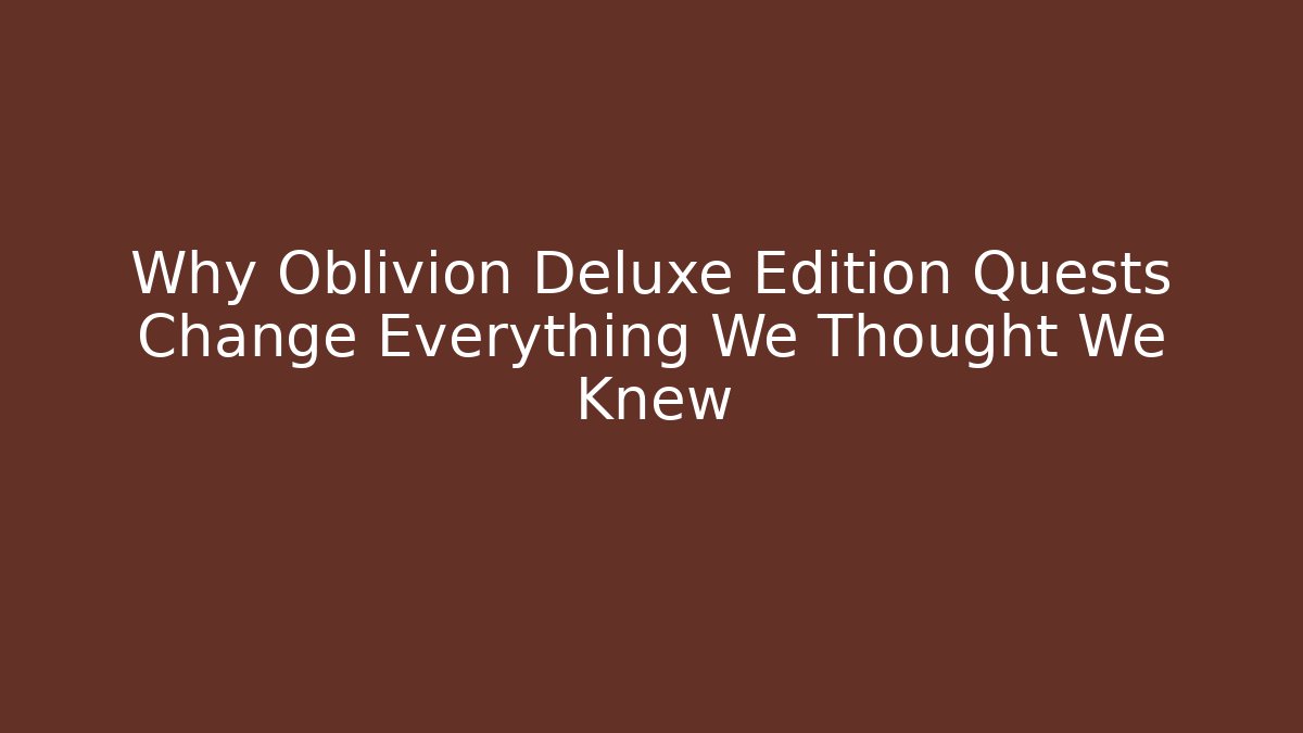 Why Oblivion Deluxe Edition Quests Change Everything We Thought We Knew