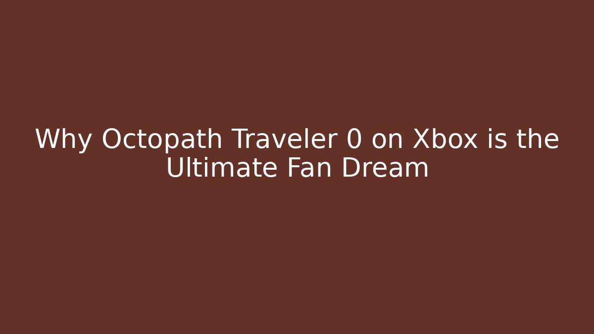 Why Octopath Traveler 0 on Xbox is the Ultimate Fan Dream