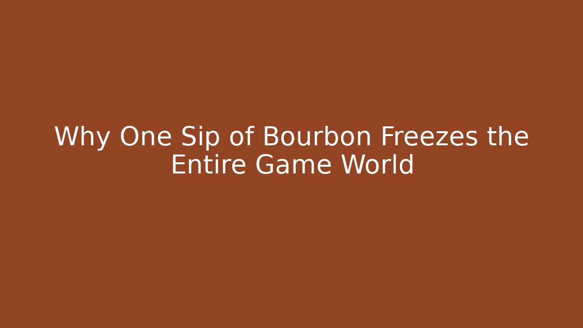 Why One Sip of Bourbon Freezes the Entire Game World