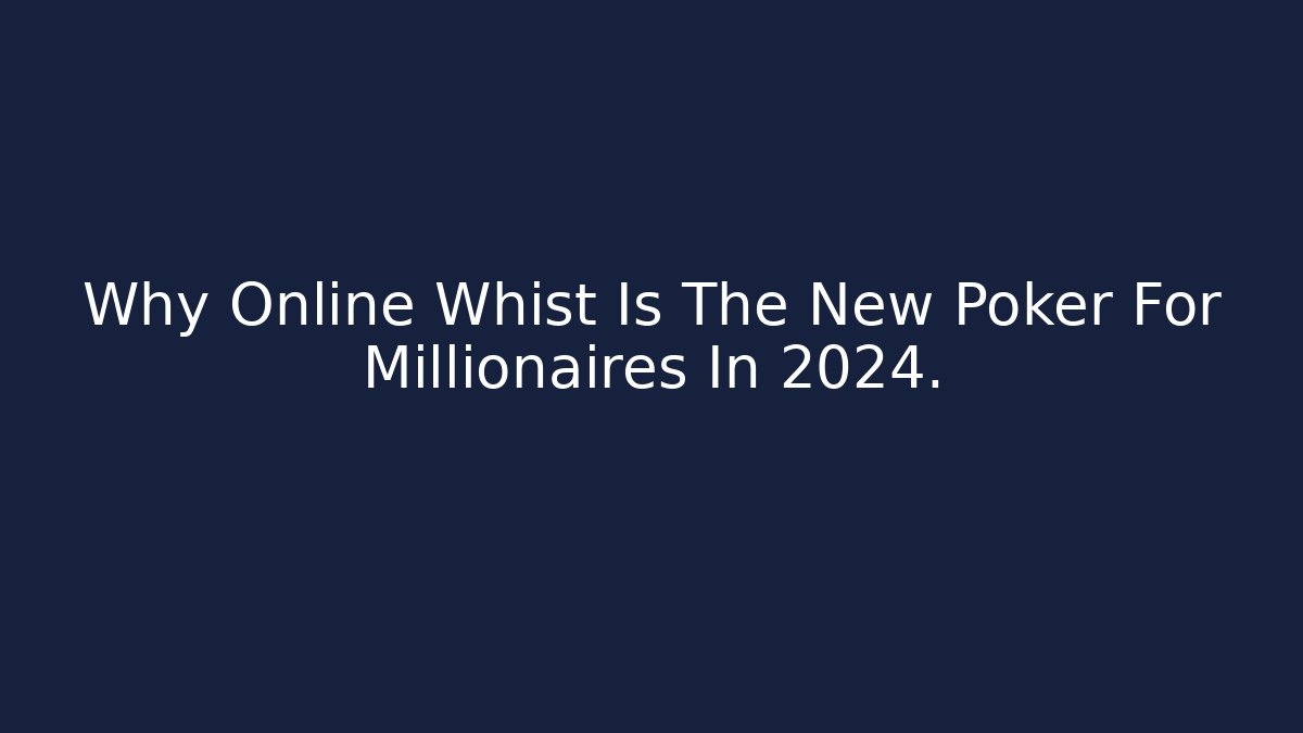 Why Online Whist Is The New Poker For Millionaires In 2024.