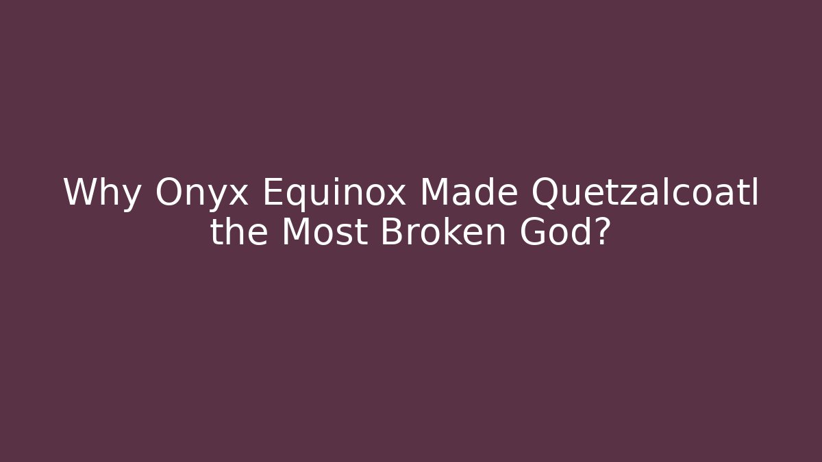 Why Onyx Equinox Made Quetzalcoatl the Most Broken God?