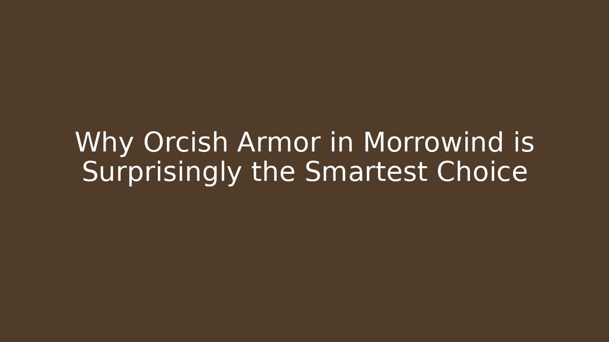 Why Orcish Armor in Morrowind is Surprisingly the Smartest Choice
