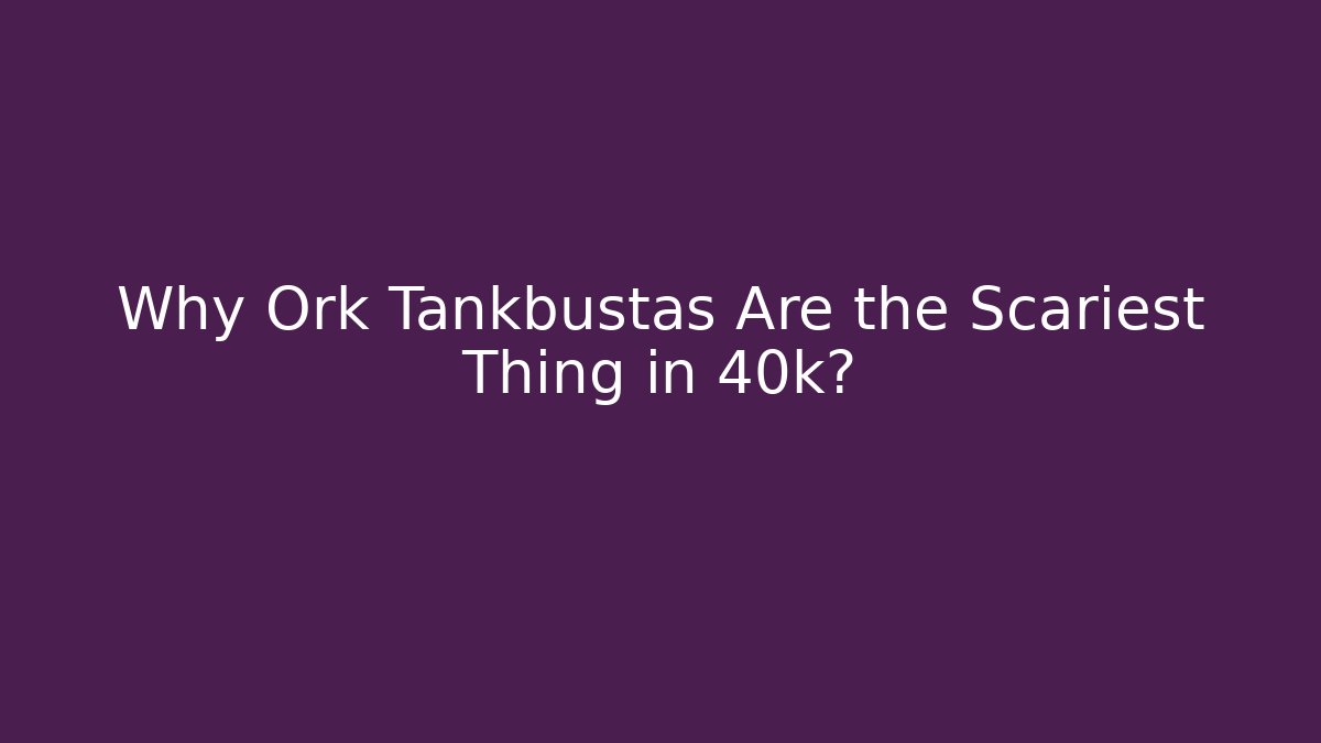 Why Ork Tankbustas Are the Scariest Thing in 40k?