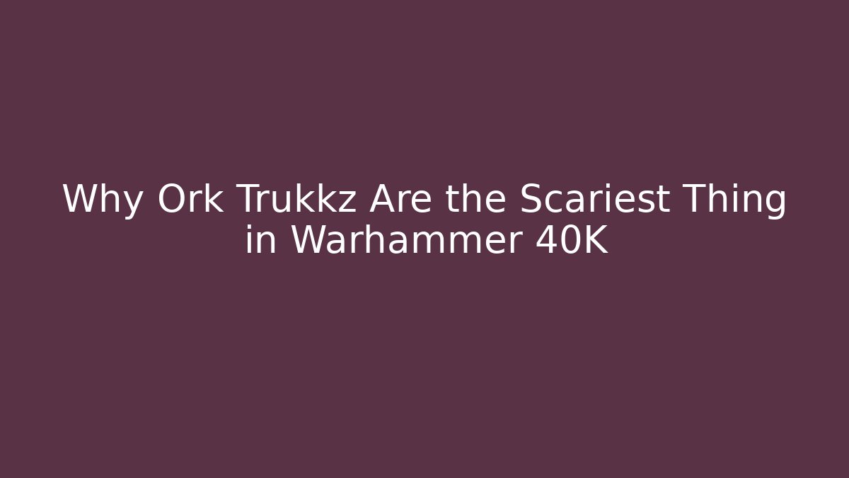 Why Ork Trukkz Are the Scariest Thing in Warhammer 40K