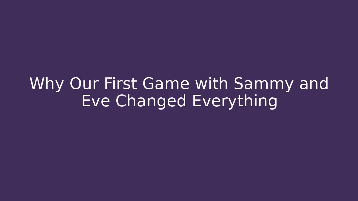 Why Our First Game with Sammy and Eve Changed Everything