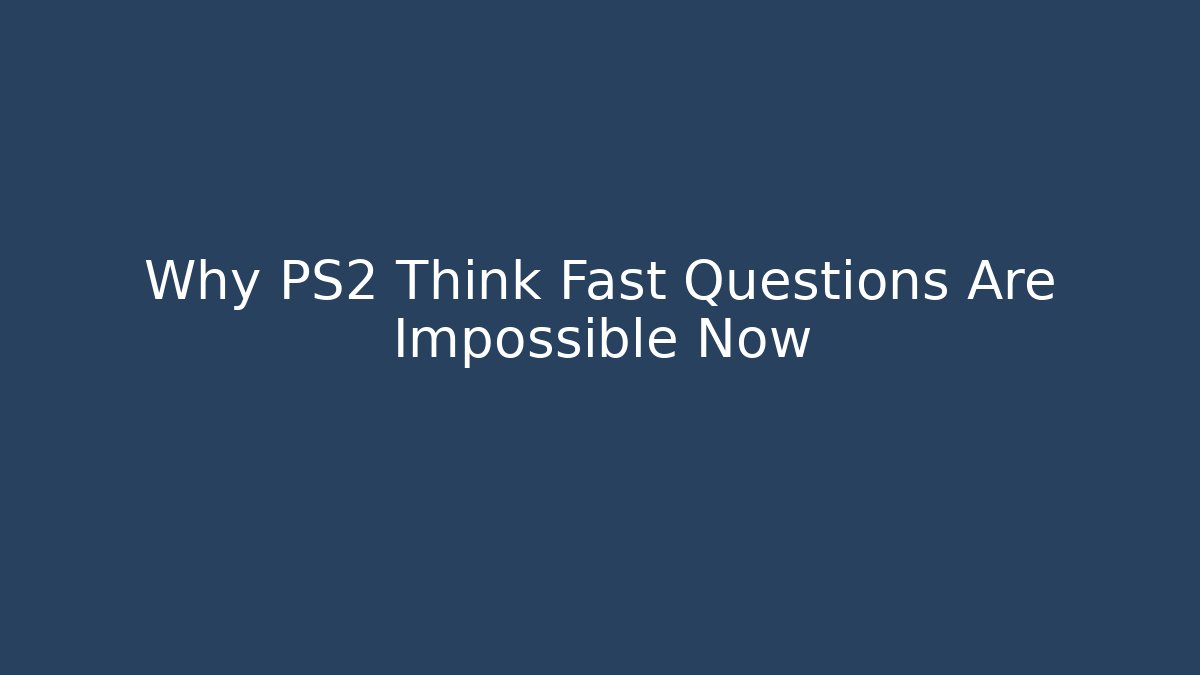 Why PS2 Think Fast Questions Are Impossible Now
