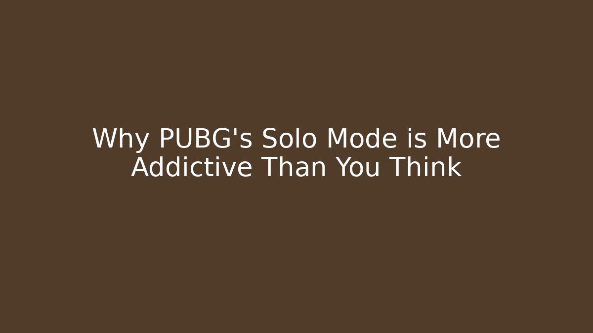 Why PUBG’s Solo Mode is More Addictive Than You Think